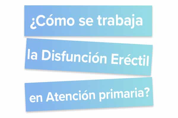 Cómo se trabaja la Disfunción Eréctil en Atención primaria